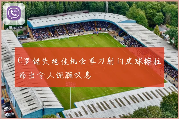 C罗错失绝佳机会单刀射门皮球擦柱而出令人扼腕叹息