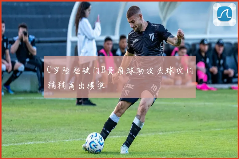 C罗险些破门B费角球助攻头球攻门稍稍高出横梁