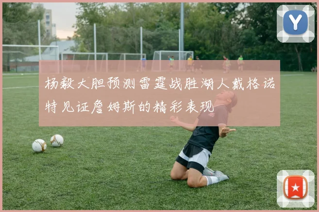 杨毅大胆预测雷霆战胜湖人戴格诺特见证詹姆斯的精彩表现
