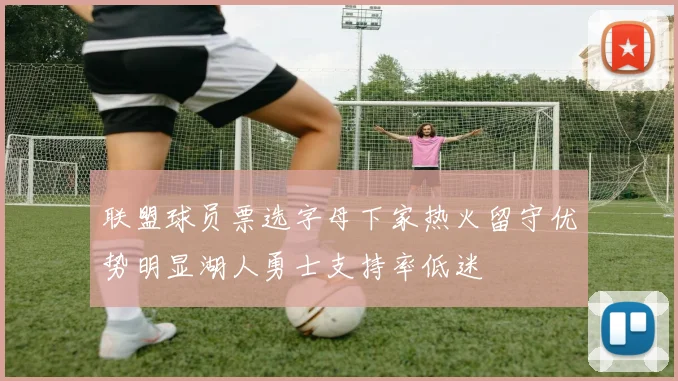 联盟球员票选字母下家热火留守优势明显湖人勇士支持率低迷