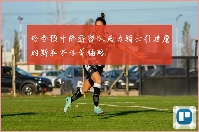 哈登预计降薪留队或为骑士引进詹姆斯和字母哥铺路