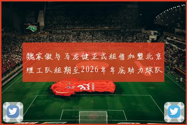 魏家傲与马龙健正式租借加盟北京理工队租期至2026年年底助力球队发展