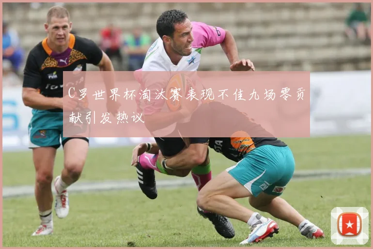 C罗世界杯淘汰赛表现不佳九场零贡献引发热议