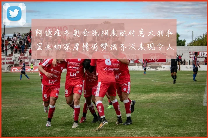 阿德在冬奥会亮相表达对意大利和国米的深厚情感赞扬齐沃表现令人惊喜