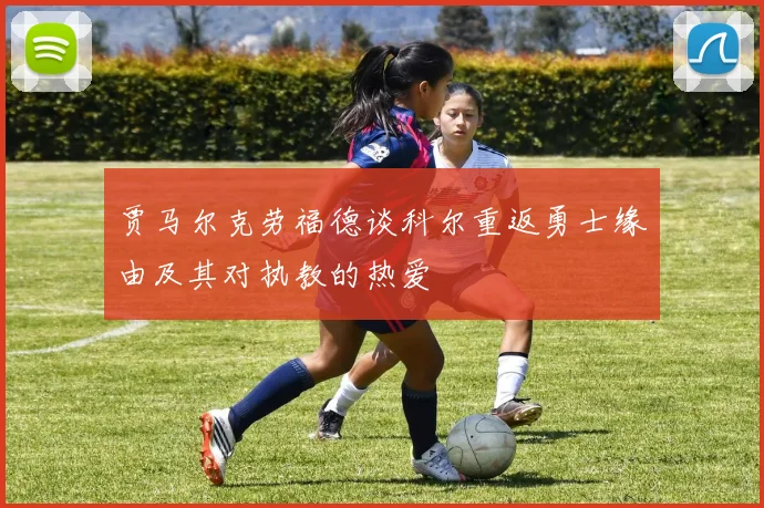 贾马尔克劳福德谈科尔重返勇士缘由及其对执教的热爱