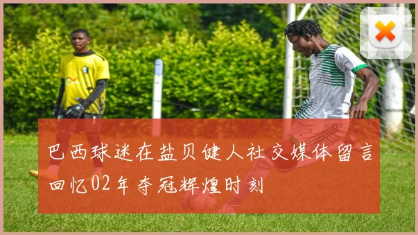 巴西球迷在盐贝健人社交媒体留言回忆02年夺冠辉煌时刻