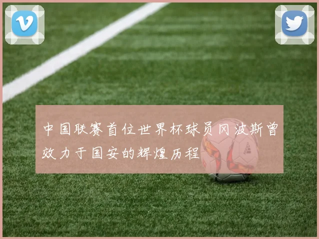 中国联赛首位世界杯球员冈波斯曾效力于国安的辉煌历程