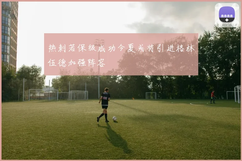 热刺若保级成功今夏或将引进格林伍德加强阵容