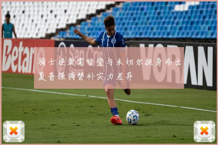 骑士逆袭需哈登与米切尔挺身而出夏普强调替补实力差异