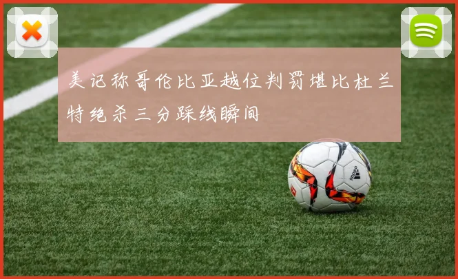 美记称哥伦比亚越位判罚堪比杜兰特绝杀三分踩线瞬间