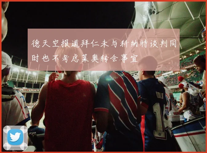 德天空报道拜仁未与科纳特谈判同时也不考虑莱奥转会事宜