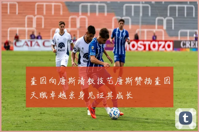 奎因向唐斯请教技艺唐斯赞扬奎因天赋卓越亲身见证其成长
