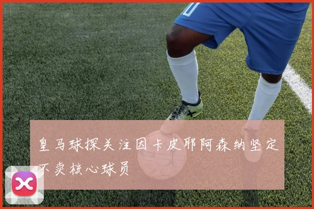 皇马球探关注因卡皮耶阿森纳坚定不卖核心球员