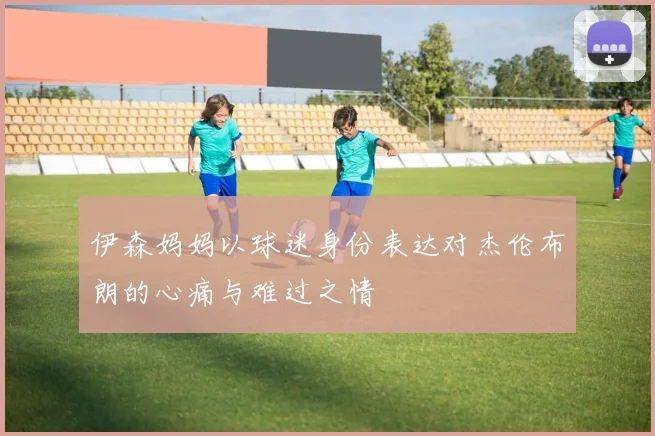 伊森妈妈以球迷身份表达对杰伦布朗的心痛与难过之情