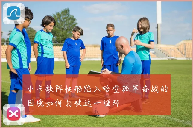 小卡缺阵快船陷入哈登孤军奋战的困境如何打破这一循环