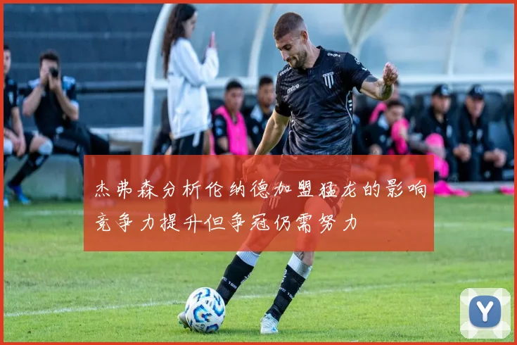 杰弗森分析伦纳德加盟猛龙的影响竞争力提升但争冠仍需努力
