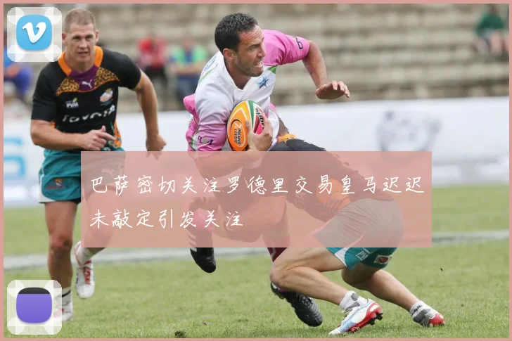巴萨密切关注罗德里交易皇马迟迟未敲定引发关注