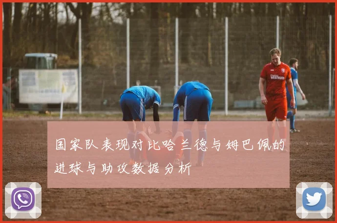 国家队表现对比哈兰德与姆巴佩的进球与助攻数据分析