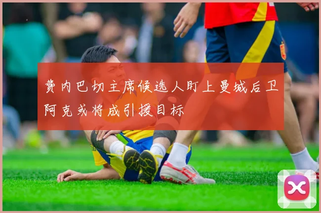 费内巴切主席候选人盯上曼城后卫阿克或将成引援目标