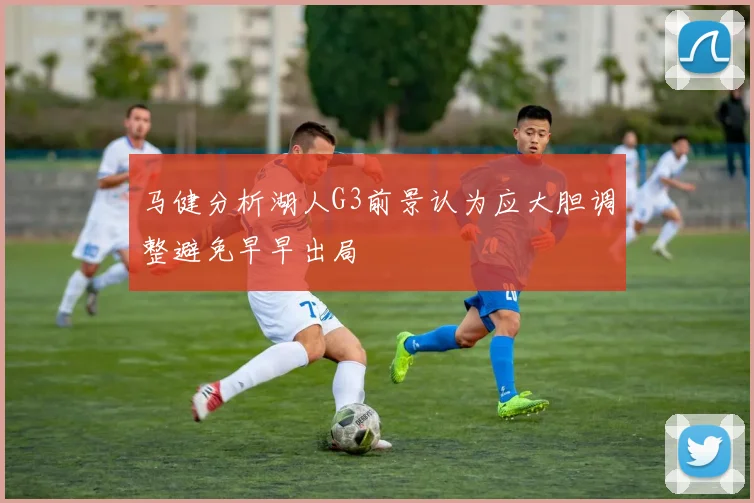 马健分析湖人G3前景认为应大胆调整避免早早出局