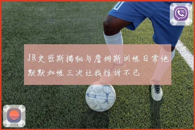 JR史密斯揭秘与詹姆斯训练日常他默默加练三次让我惊讶不已