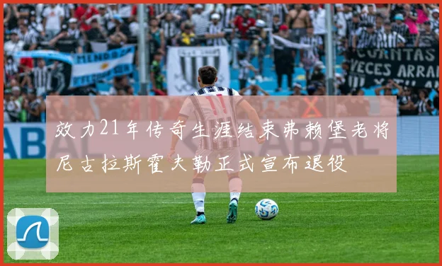 效力21年传奇生涯结束弗赖堡老将尼古拉斯霍夫勒正式宣布退役