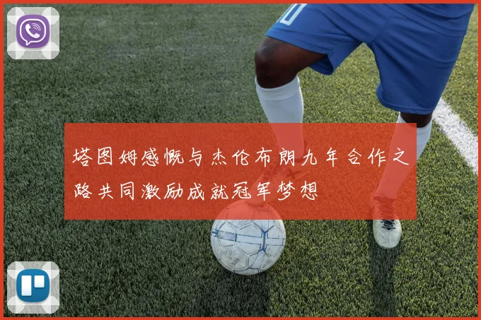 塔图姆感慨与杰伦布朗九年合作之路共同激励成就冠军梦想