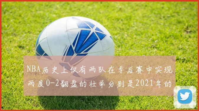 NBA历史上仅有两队在季后赛中实现两度0-2翻盘的壮举分别是2021年的雄鹿与快船