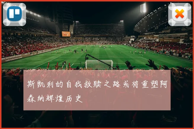 斯凯利的自我救赎之路或将重塑阿森纳辉煌历史