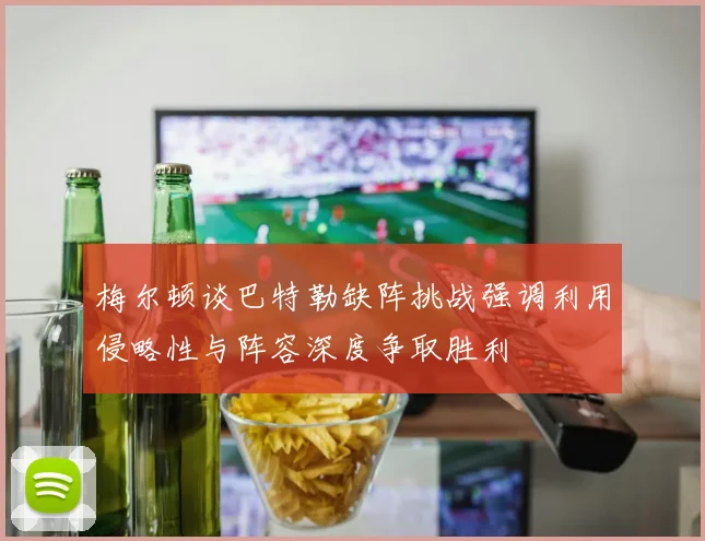 梅尔顿谈巴特勒缺阵挑战强调利用侵略性与阵容深度争取胜利