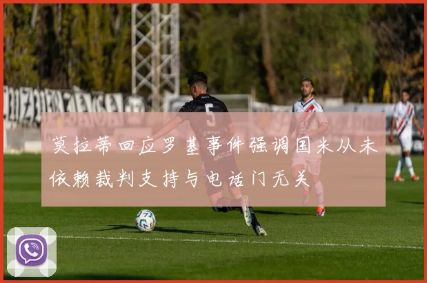 莫拉蒂回应罗基事件强调国米从未依赖裁判支持与电话门无关