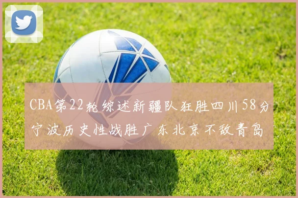 CBA第22轮综述新疆队狂胜四川58分宁波历史性战胜广东北京不敌青岛