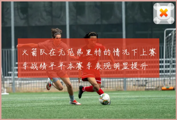 火箭队在无范弗里特的情况下上赛季战绩平平本赛季表现明显提升